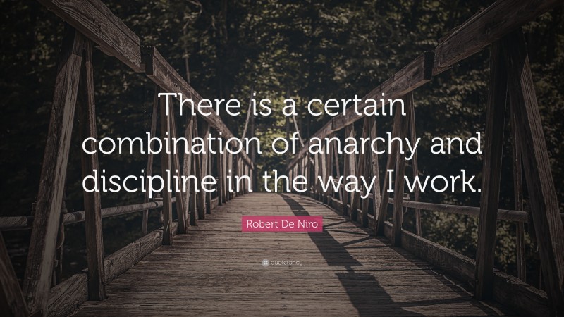 Robert De Niro Quote: “There is a certain combination of anarchy and discipline in the way I work.”
