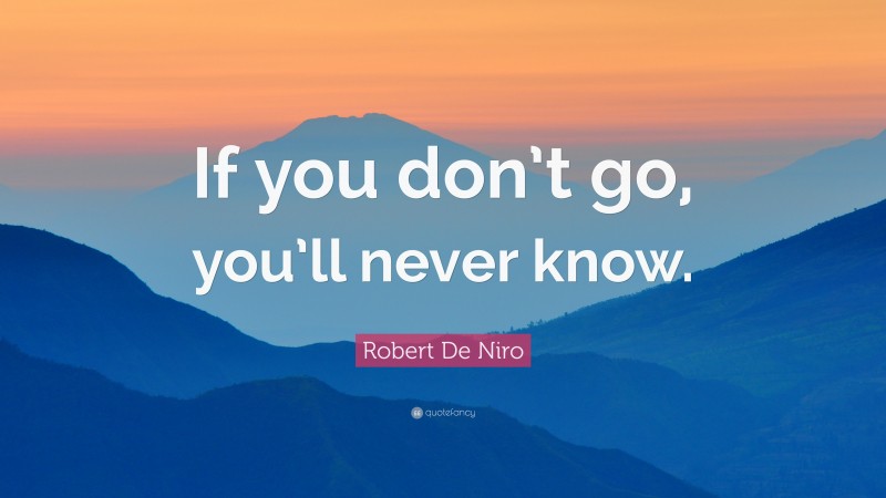 Robert De Niro Quote: “If you don’t go, you’ll never know.”