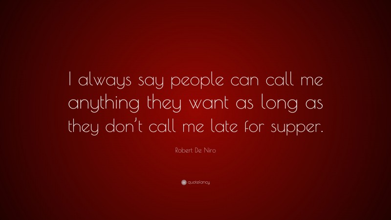 Robert De Niro Quote: “I always say people can call me anything they want as long as they don’t call me late for supper.”