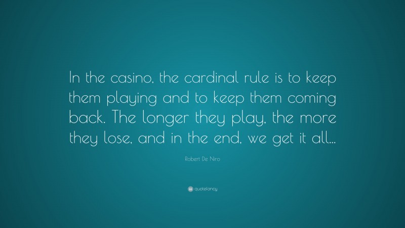 Robert De Niro Quote: “In the casino, the cardinal rule is to keep them playing and to keep them coming back. The longer they play, the more they lose, and in the end, we get it all...”