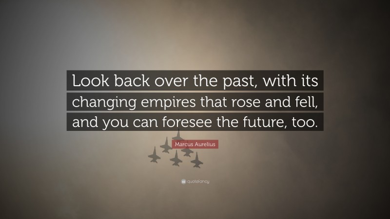 Marcus Aurelius Quote: “Look back over the past, with its changing empires that rose and fell, and you can foresee the future, too.”