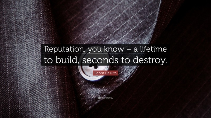 Robert De Niro Quote: “Reputation, you know – a lifetime to build, seconds to destroy.”