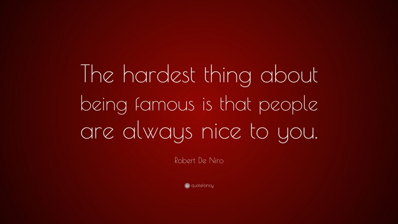 Robert De Niro Quote: “The hardest thing about being famous is that people are always nice to you.”