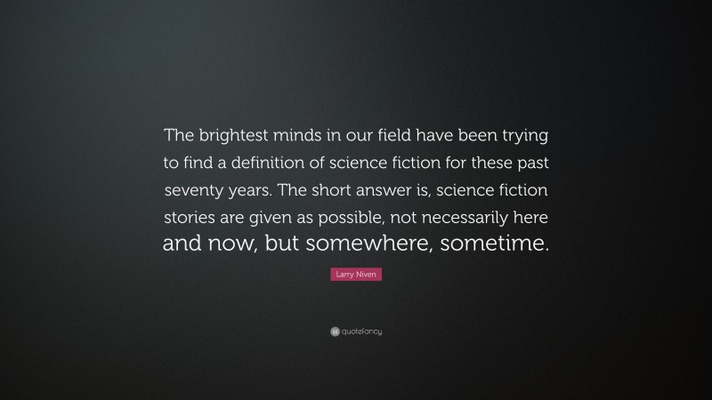 Larry Niven Quote: “The brightest minds in our field have been trying to find a definition of science fiction for these past seventy years. The short answer is, science fiction stories are given as possible, not necessarily here and now, but somewhere, sometime.”