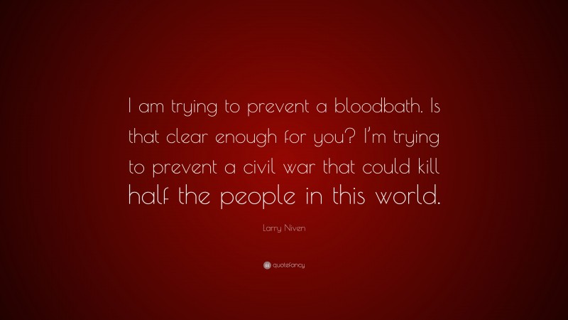 Larry Niven Quote: “I am trying to prevent a bloodbath. Is that clear enough for you? I’m trying to prevent a civil war that could kill half the people in this world.”
