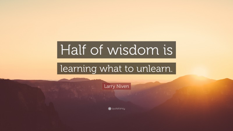 Larry Niven Quote: “Half of wisdom is learning what to unlearn.”