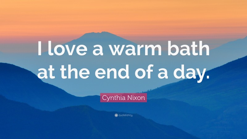 Cynthia Nixon Quote: “I love a warm bath at the end of a day.”