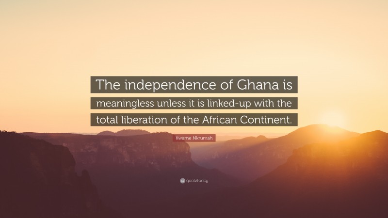 Kwame Nkrumah Quote: “The independence of Ghana is meaningless unless it is linked-up with the total liberation of the African Continent.”