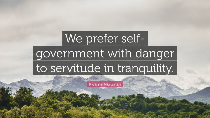 Kwame Nkrumah Quote: “We prefer self-government with danger to servitude in tranquility.”