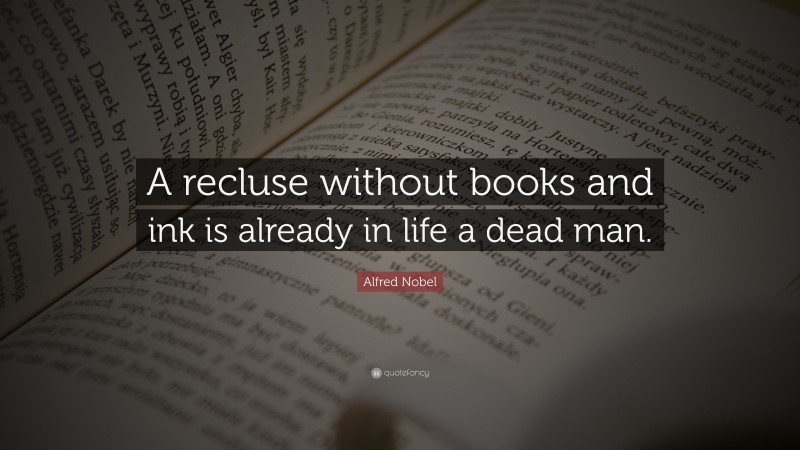 Alfred Nobel Quote: “A recluse without books and ink is already in life a dead man.”