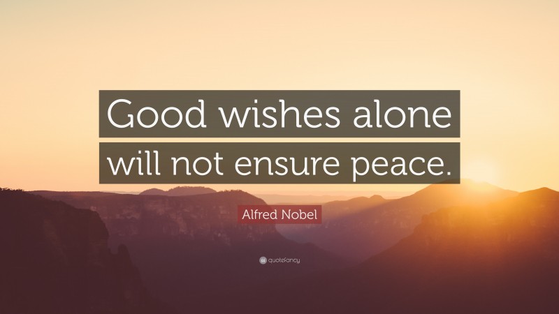 Alfred Nobel Quote: “Good wishes alone will not ensure peace.”