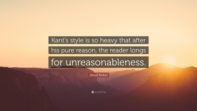 Alfred Nobel Quote: “Kant’s style is so heavy that after his pure reason, the reader longs for unreasonableness.”