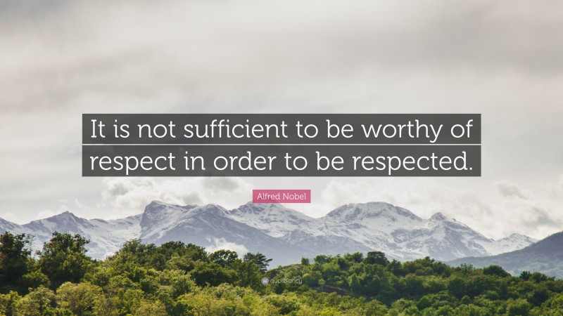 Alfred Nobel Quote: “It is not sufficient to be worthy of respect in order to be respected.”