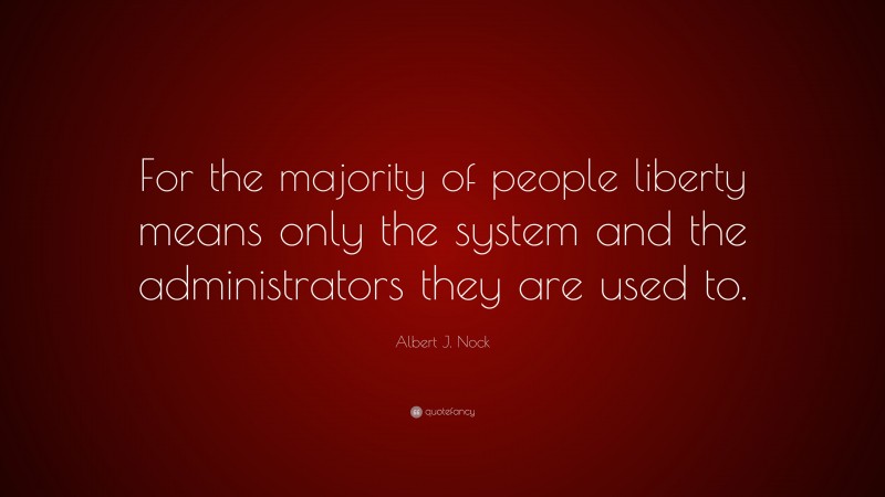 Albert J. Nock Quote: “For the majority of people liberty means only the system and the administrators they are used to.”