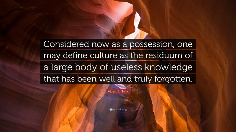 Albert J. Nock Quote: “Considered now as a possession, one may define culture as the residuum of a large body of useless knowledge that has been well and truly forgotten.”