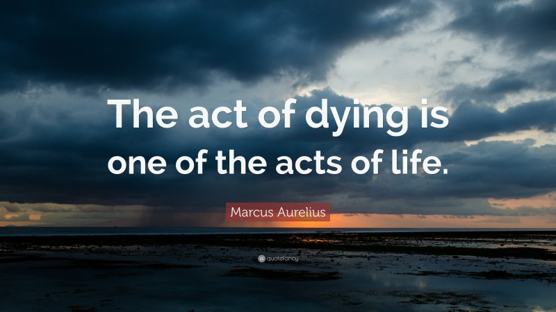 Marcus Aurelius Quote: “The act of dying is one of the acts of life.”