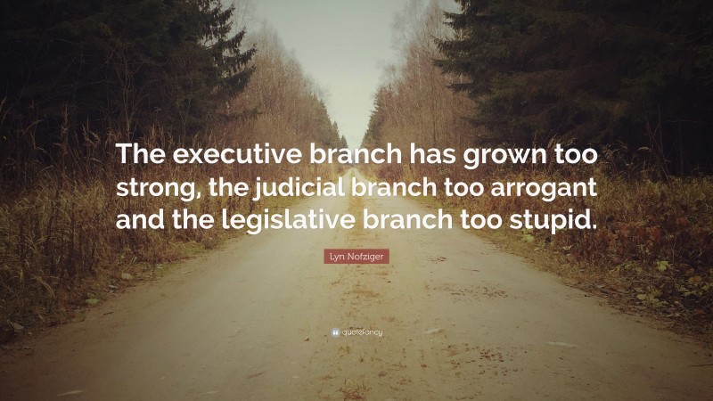 Lyn Nofziger Quote: “The executive branch has grown too strong, the judicial branch too arrogant and the legislative branch too stupid.”