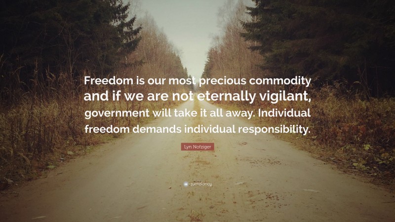 Lyn Nofziger Quote: “Freedom is our most precious commodity and if we are not eternally vigilant, government will take it all away. Individual freedom demands individual responsibility.”