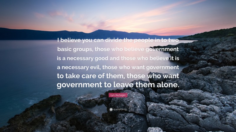 Lyn Nofziger Quote: “I believe you can divide the people in to two basic groups, those who believe government is a necessary good and those who believe it is a necessary evil, those who want government to take care of them, those who want government to leave them alone.”