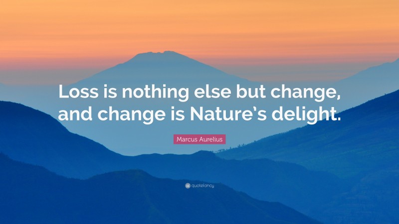 Marcus Aurelius Quote: “Loss is nothing else but change, and change is Nature’s delight.”