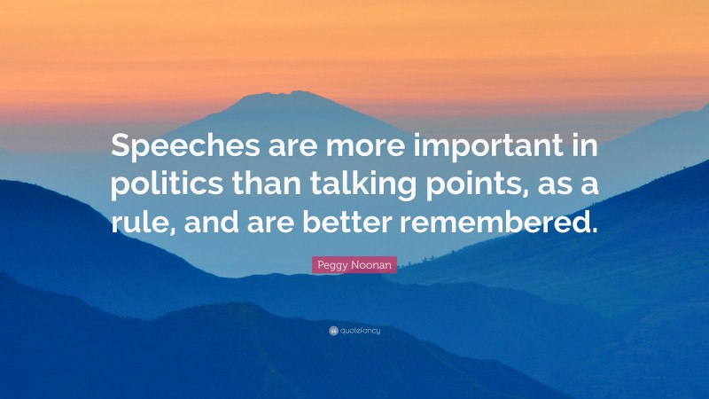 Peggy Noonan Quote: “Speeches are more important in politics than talking points, as a rule, and are better remembered.”