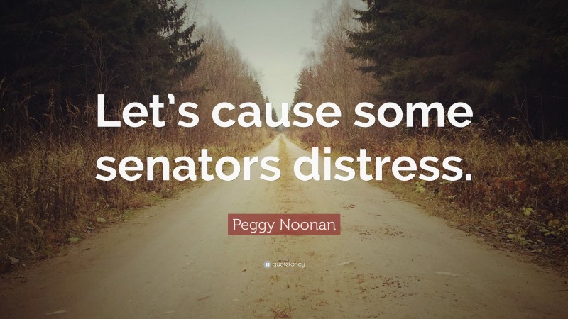 Peggy Noonan Quote: “Let’s cause some senators distress.”