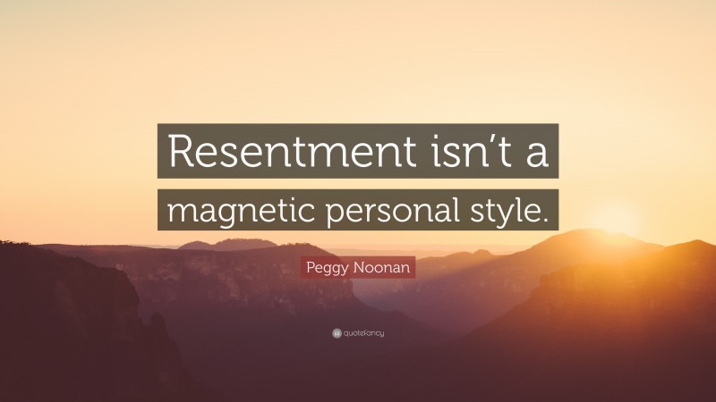 Peggy Noonan Quote: “Resentment isn’t a magnetic personal style.”