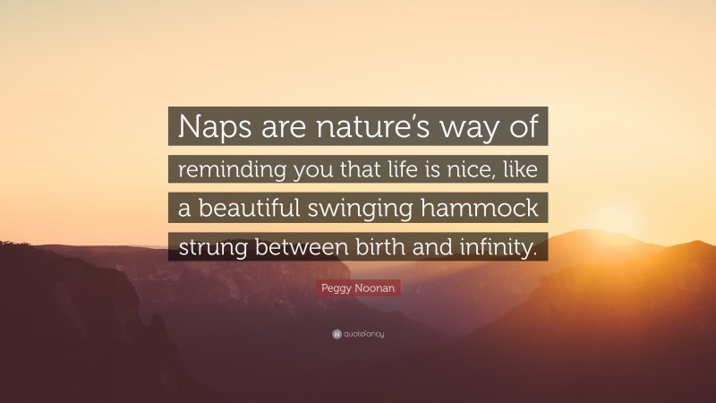 Peggy Noonan Quote: “Naps are nature’s way of reminding you that life is nice, like a beautiful swinging hammock strung between birth and infinity.”