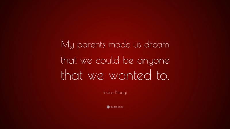 Indra Nooyi Quote: “My parents made us dream that we could be anyone that we wanted to.”