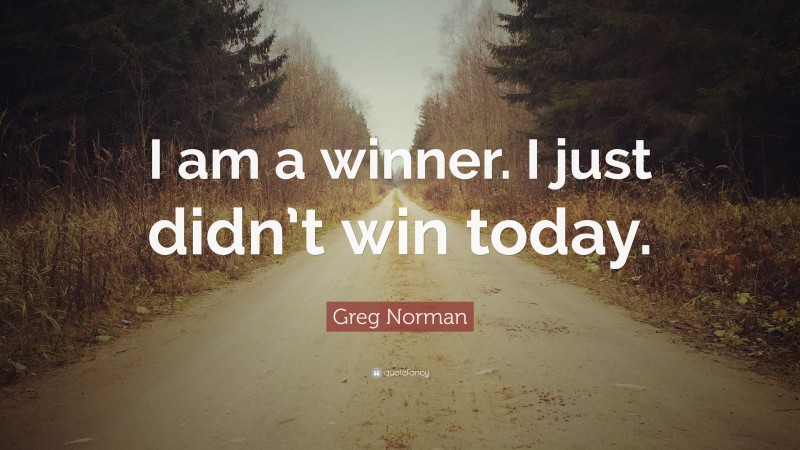 Greg Norman Quote: “I am a winner. I just didn’t win today.”