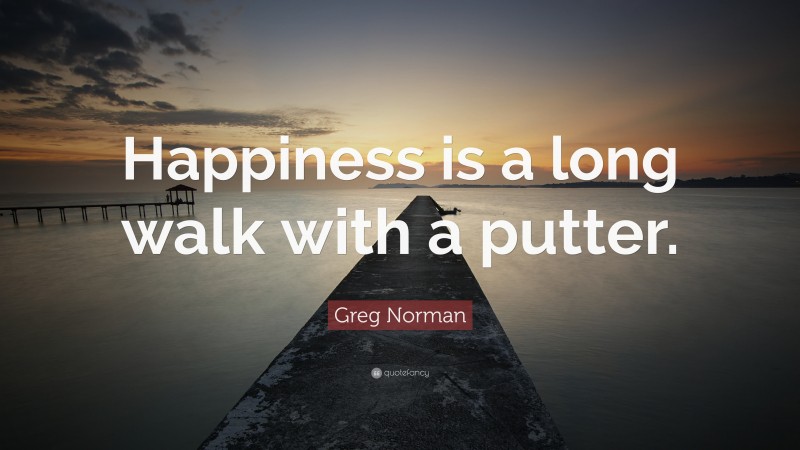 Greg Norman Quote: “Happiness is a long walk with a putter.”