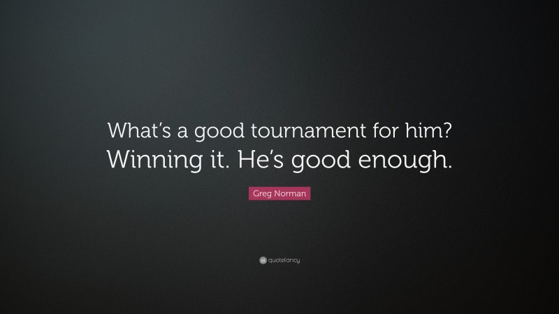 Greg Norman Quote: “What’s a good tournament for him? Winning it. He’s good enough.”