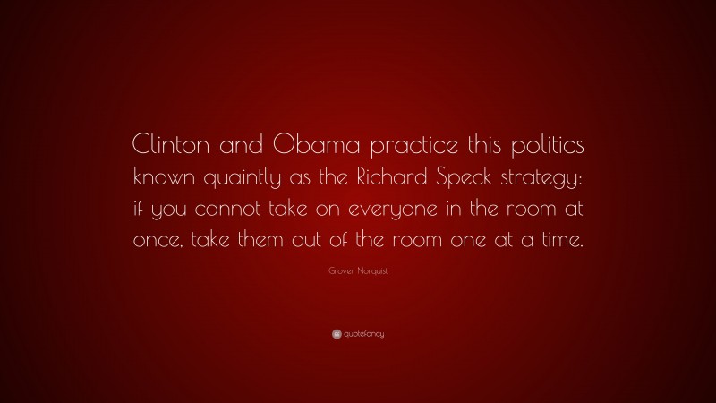 Grover Norquist Quote: “Clinton and Obama practice this politics known quaintly as the Richard Speck strategy: if you cannot take on everyone in the room at once, take them out of the room one at a time.”
