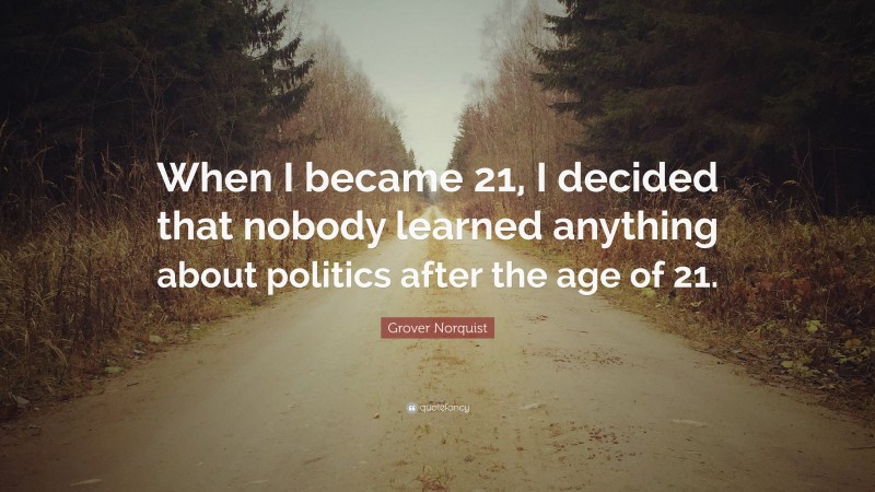 Grover Norquist Quote: “When I became 21, I decided that nobody learned anything about politics after the age of 21.”