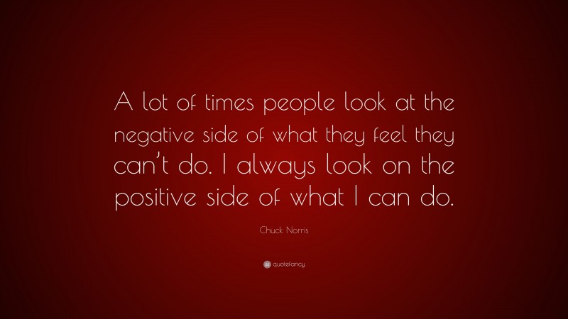 Chuck Norris Quote: “A lot of times people look at the negative side of what they feel they can’t do. I always look on the positive side of what I can do.”