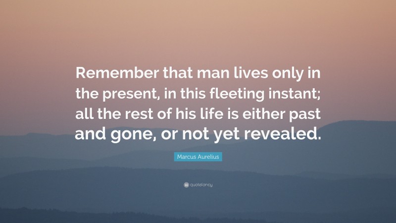 Marcus Aurelius Quote: “Remember that man lives only in the present, in this fleeting instant; all the rest of his life is either past and gone, or not yet revealed.”