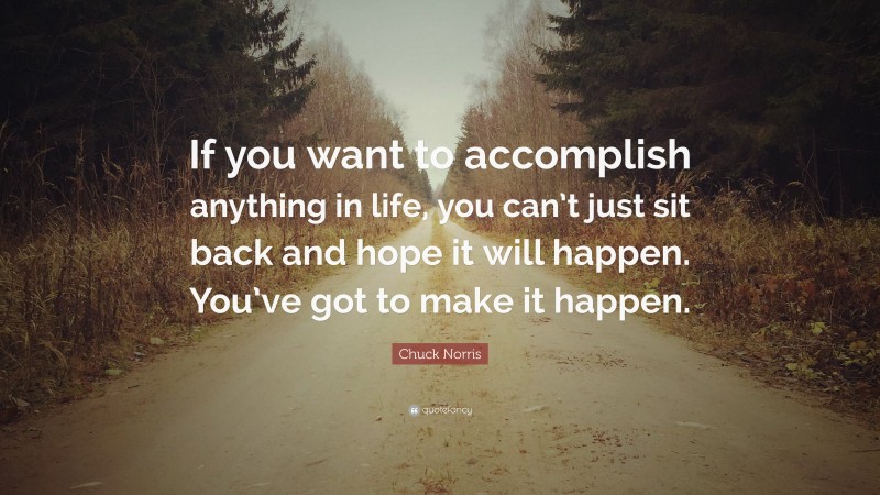 Chuck Norris Quote: “If you want to accomplish anything in life, you can’t just sit back and hope it will happen. You’ve got to make it happen.”