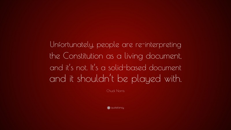 Chuck Norris Quote: “Unfortunately, people are re-interpreting the Constitution as a living document, and it’s not. It’s a solid-based document and it shouldn’t be played with.”