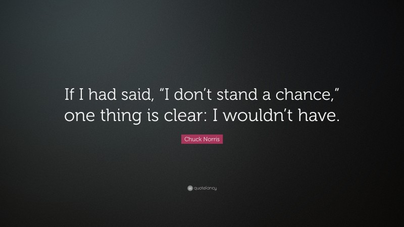 Chuck Norris Quote: “If I had said, “I don’t stand a chance,” one thing is clear: I wouldn’t have.”