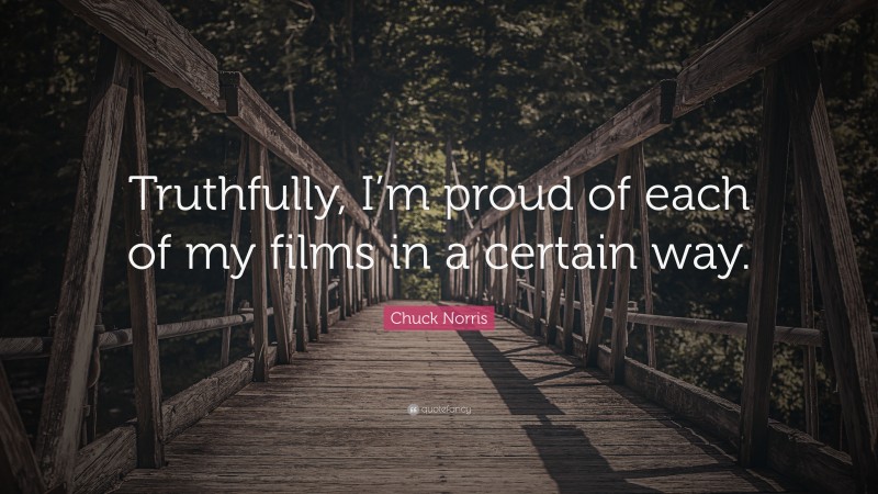 Chuck Norris Quote: “Truthfully, I’m proud of each of my films in a certain way.”