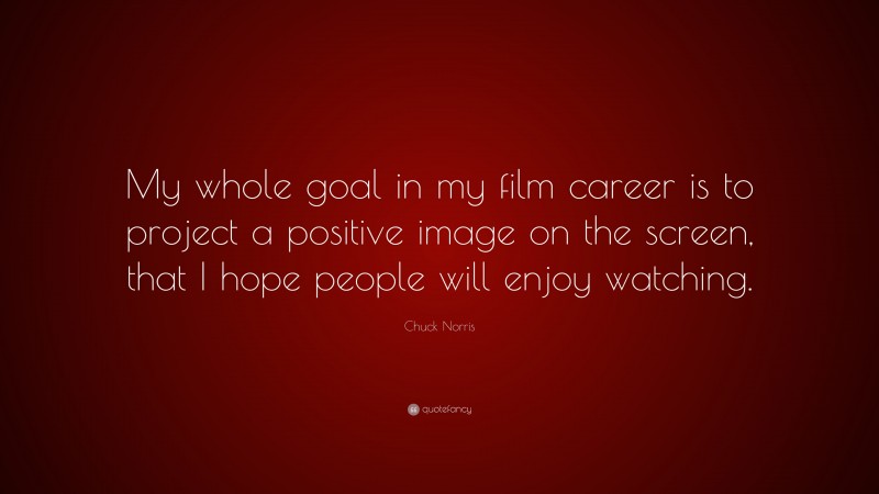 Chuck Norris Quote: “My whole goal in my film career is to project a positive image on the screen, that I hope people will enjoy watching.”