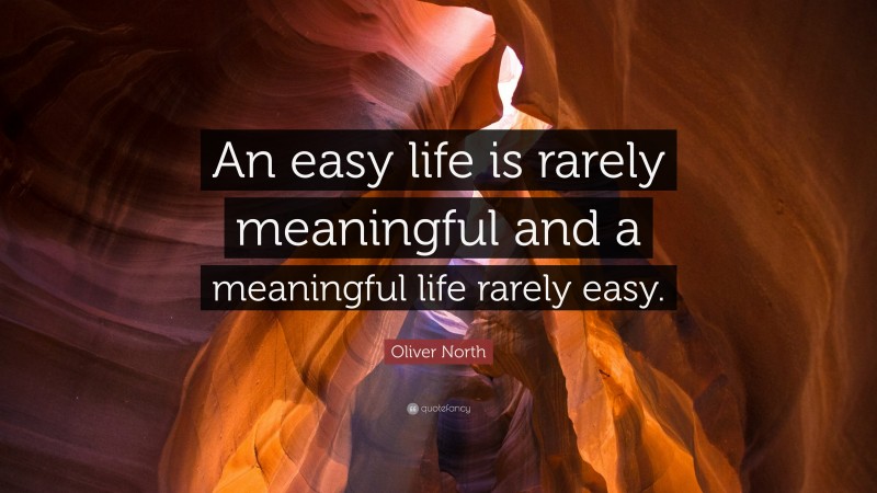 Oliver North Quote: “An easy life is rarely meaningful and a meaningful life rarely easy.”