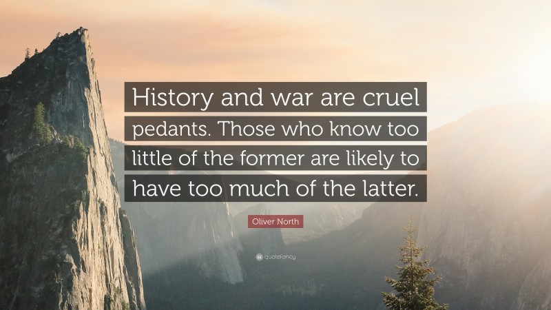 Oliver North Quote: “History and war are cruel pedants. Those who know too little of the former are likely to have too much of the latter.”