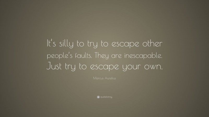 Marcus Aurelius Quote: “It’s silly to try to escape other people’s faults. They are inescapable. Just try to escape your own.”