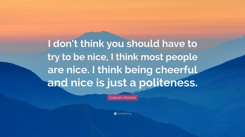 Graham Norton Quote: “I don’t think you should have to try to be nice, I think most people are nice. I think being cheerful and nice is just a politeness.”