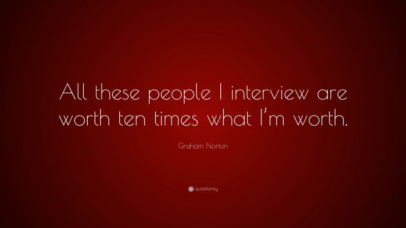 Graham Norton Quote: “All these people I interview are worth ten times what I’m worth.”