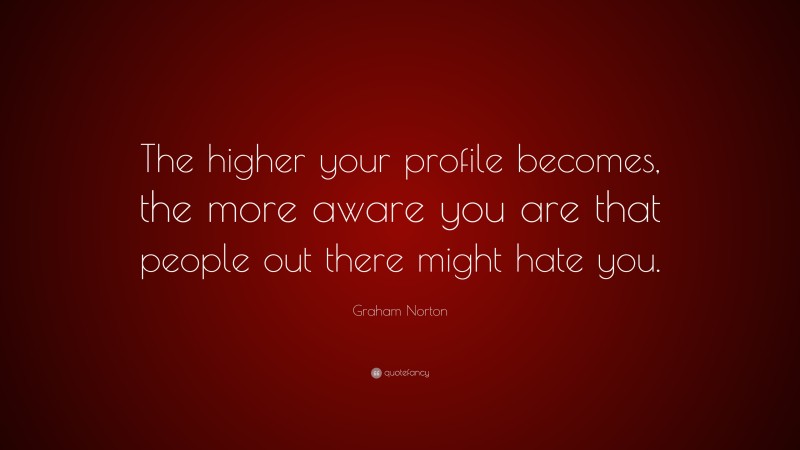 Graham Norton Quote: “The higher your profile becomes, the more aware you are that people out there might hate you.”
