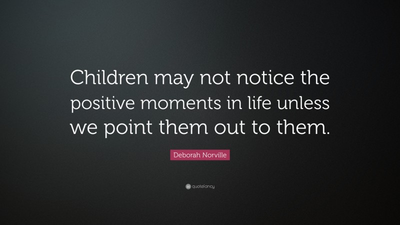 Deborah Norville Quote: “Children may not notice the positive moments in life unless we point them out to them.”
