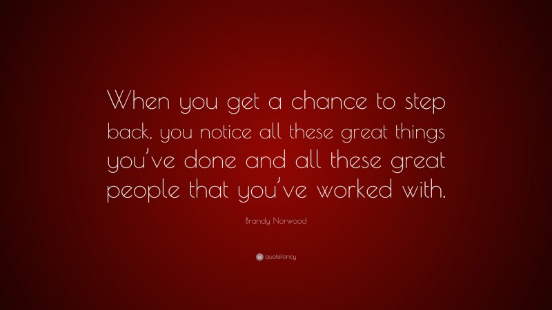 Brandy Norwood Quote: “When you get a chance to step back, you notice all these great things you’ve done and all these great people that you’ve worked with.”