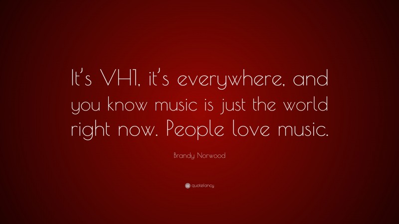 Brandy Norwood Quote: “It’s VH1, it’s everywhere, and you know music is just the world right now. People love music.”